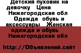 Детский пуховик на девочку › Цена ­ 2 500 - Нижегородская обл. Одежда, обувь и аксессуары » Женская одежда и обувь   . Нижегородская обл.